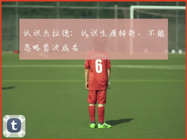 认识杰拉德:认识生涯转折,不能忽略首次成名