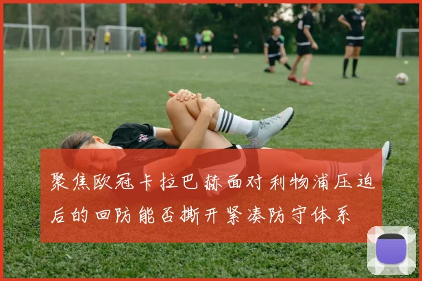 聚焦欧冠卡拉巴赫面对利物浦压迫后的回防能否撕开紧凑防守体系