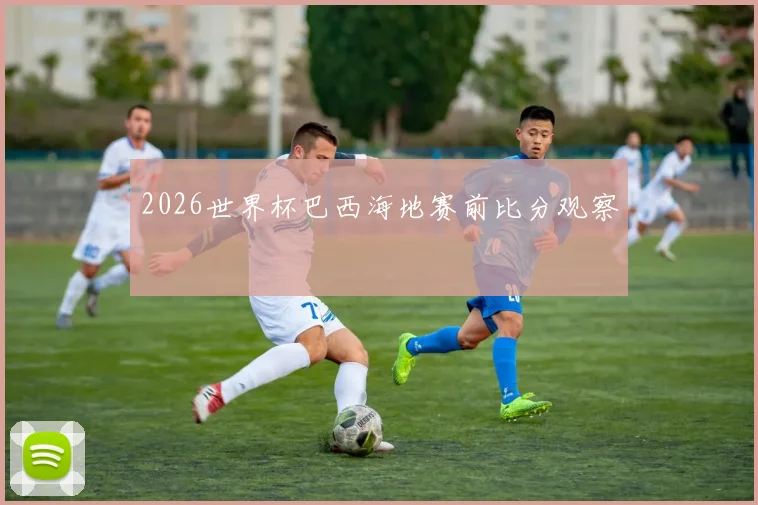 2026世界杯巴西海地赛前比分观察