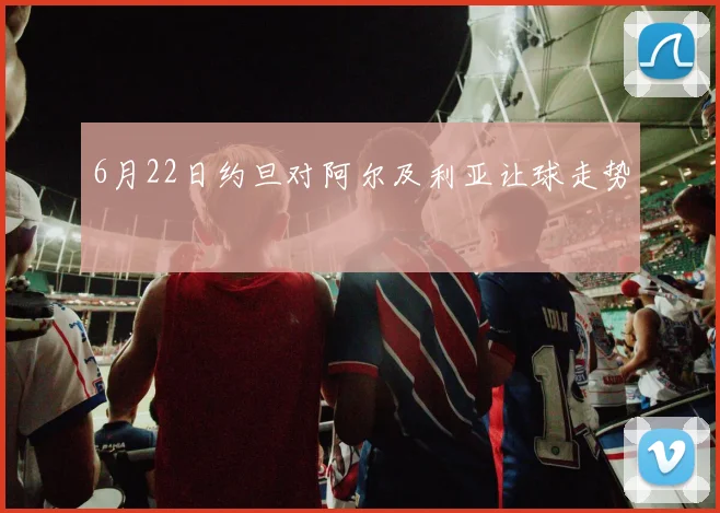 6月22日约旦对阿尔及利亚让球走势
