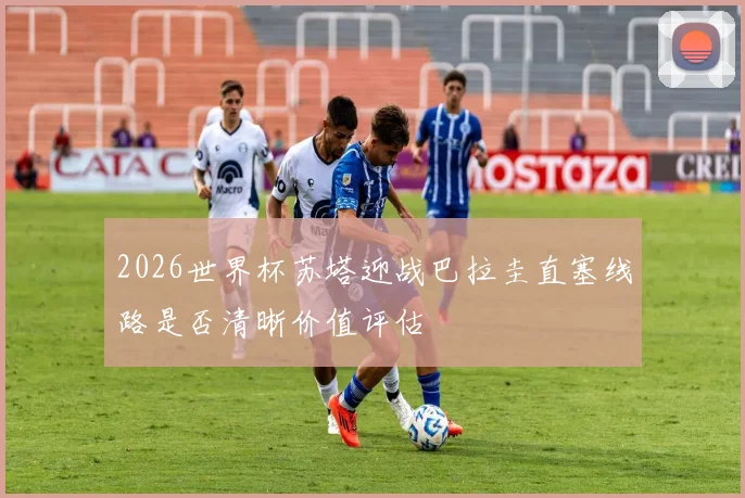 2026世界杯苏塔迎战巴拉圭直塞线路是否清晰价值评估