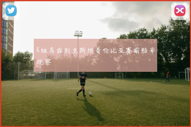 K组乌兹别克斯坦哥伦比亚赛前赔率观察