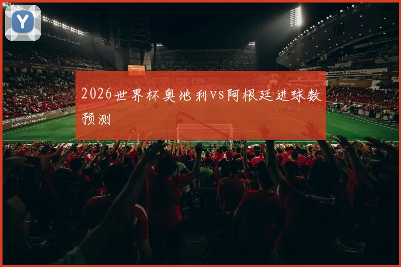 2026世界杯奥地利vs阿根廷进球数预测