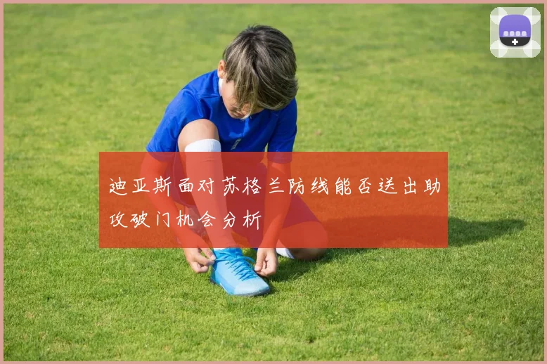 迪亚斯面对苏格兰防线能否送出助攻破门机会分析