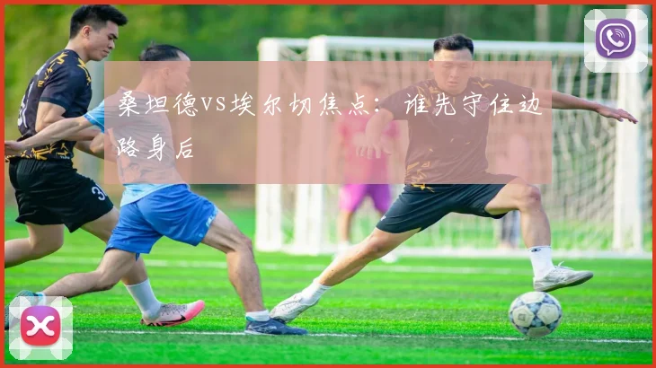 桑坦德vs埃尔切焦点:谁先守住边路身后