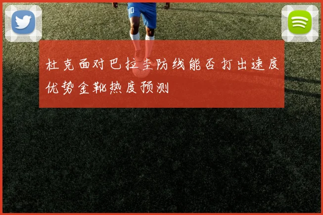 杜克面对巴拉圭防线能否打出速度优势金靴热度预测